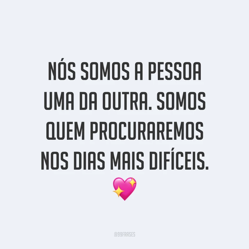 Nós somos a pessoa uma da outra. Somos quem procuraremos nos dias mais difíceis. ?