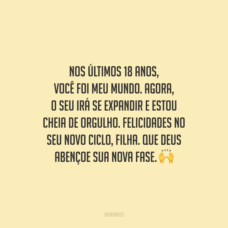 Nos últimos 18 anos, você foi meu mundo. Agora, o seu irá se expandir e estou cheia de orgulho. Felicidades no seu novo ciclo, filha. Que Deus abençoe sua nova fase.