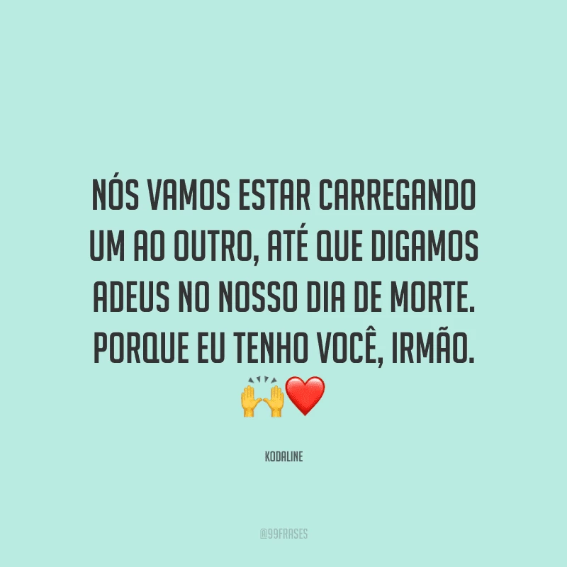 Nós vamos estar carregando um ao outro, até que digamos adeus no nosso dia de morte. Porque eu tenho você, irmão.
