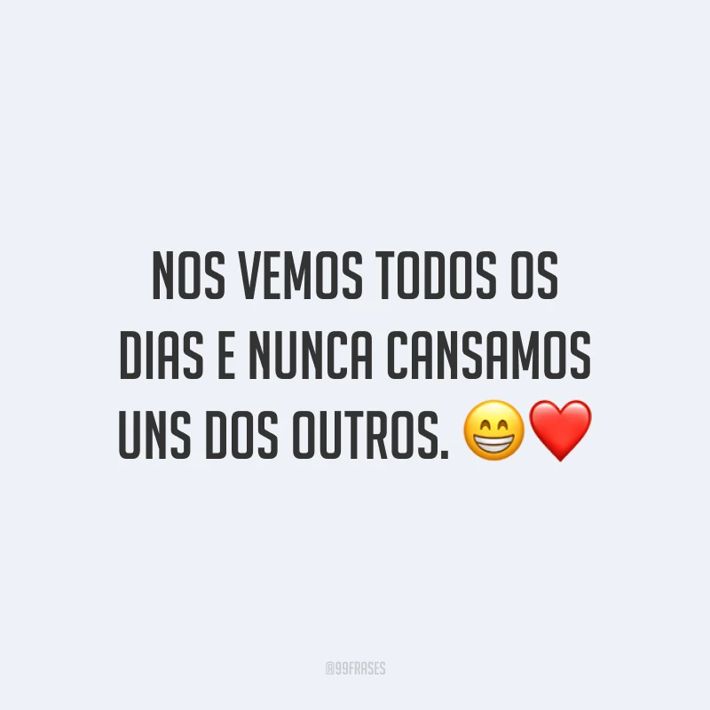 Nos vemos todos os dias e nunca cansamos uns dos outros. 😁❤️