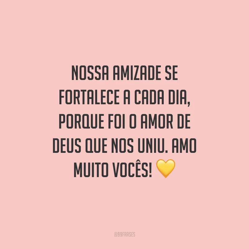 Nossa amizade se fortalece a cada dia, porque foi o amor de Deus que nos uniu. Amo muito vocês! 