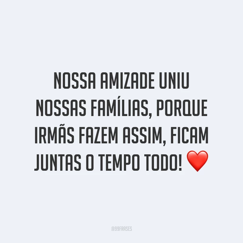 Nossa amizade uniu nossas famílias, porque irmãs fazem assim, ficam juntas o tempo todo! ❤️