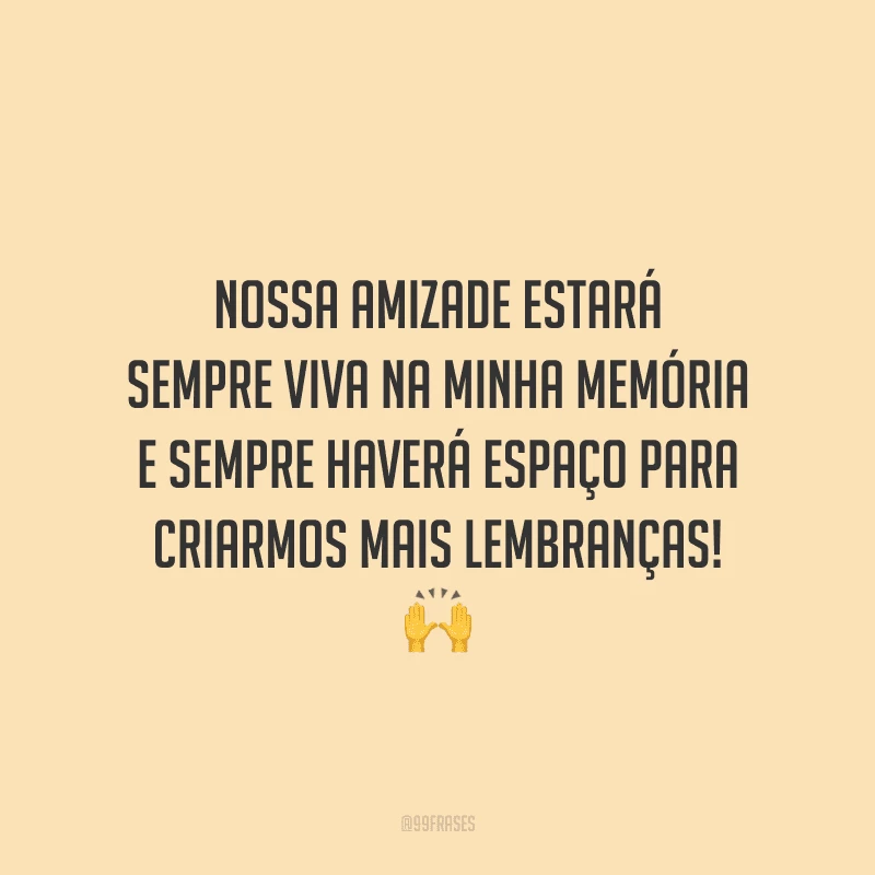 Nossa amizade estará sempre viva na minha memória e sempre haverá espaço para criarmos mais lembranças! 