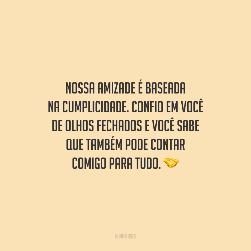 Nossa amizade é baseada na cumplicidade. Confio em você de olhos fechados e você sabe que também pode contar comigo para tudo.