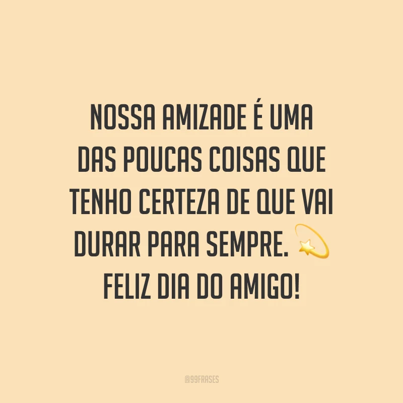Nossa amizade é uma das poucas coisas que tenho certeza de que vai durar para sempre. Feliz Dia do Amigo!