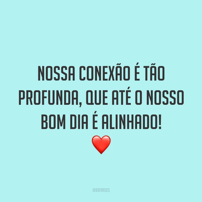 Nossa conexão é tão profunda, que até o nosso bom dia é alinhado! ❤