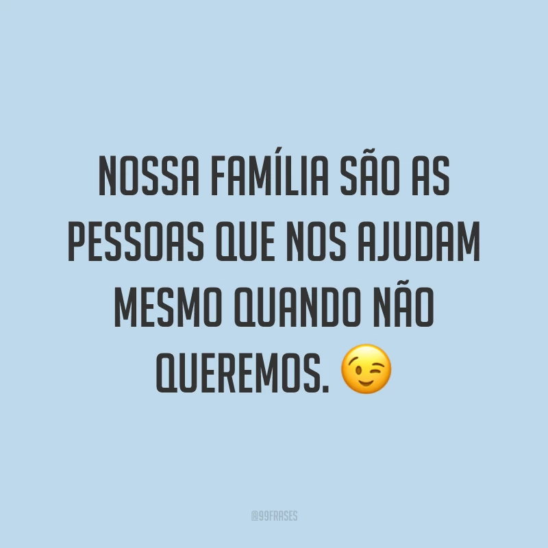 Nossa família são as pessoas que nos ajudam mesmo quando não queremos. ?