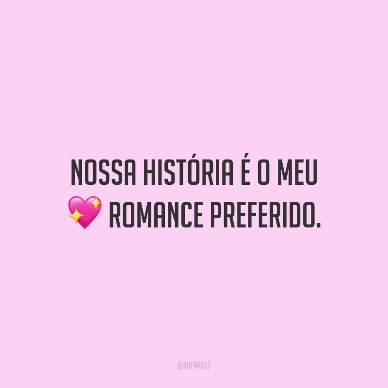 Nossa história é o meu romance preferido.