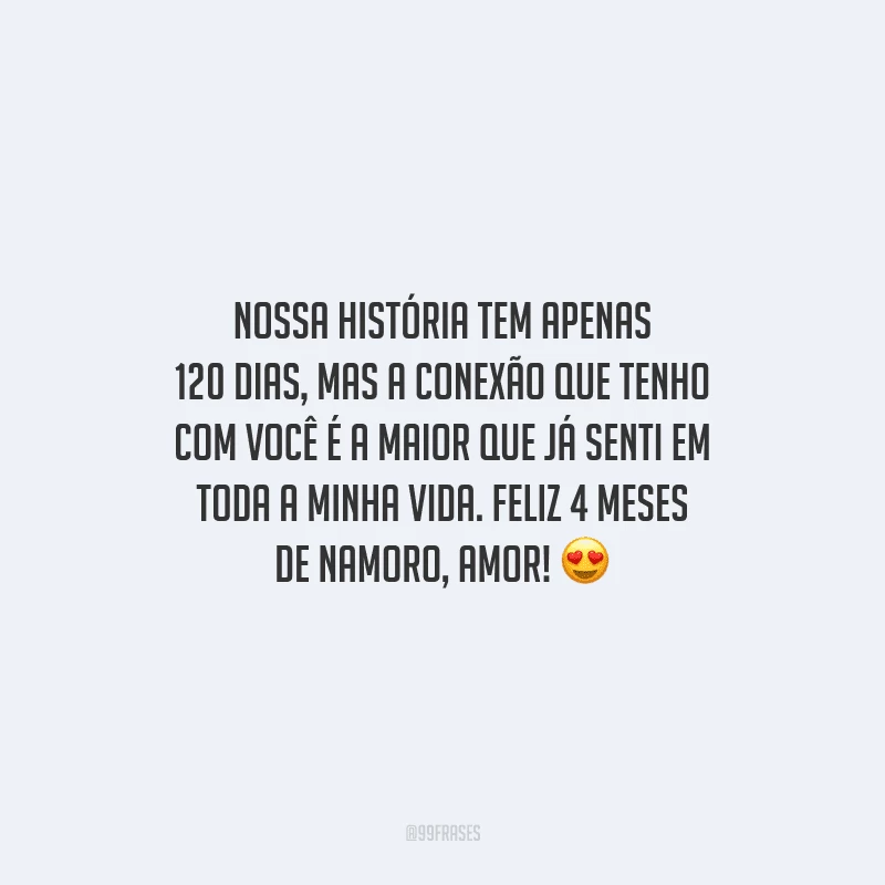 Nossa história tem apenas 120 dias, mas a conexão que tenho com você é a maior que já senti em toda a minha vida. Feliz 4 meses de namoro, amor!