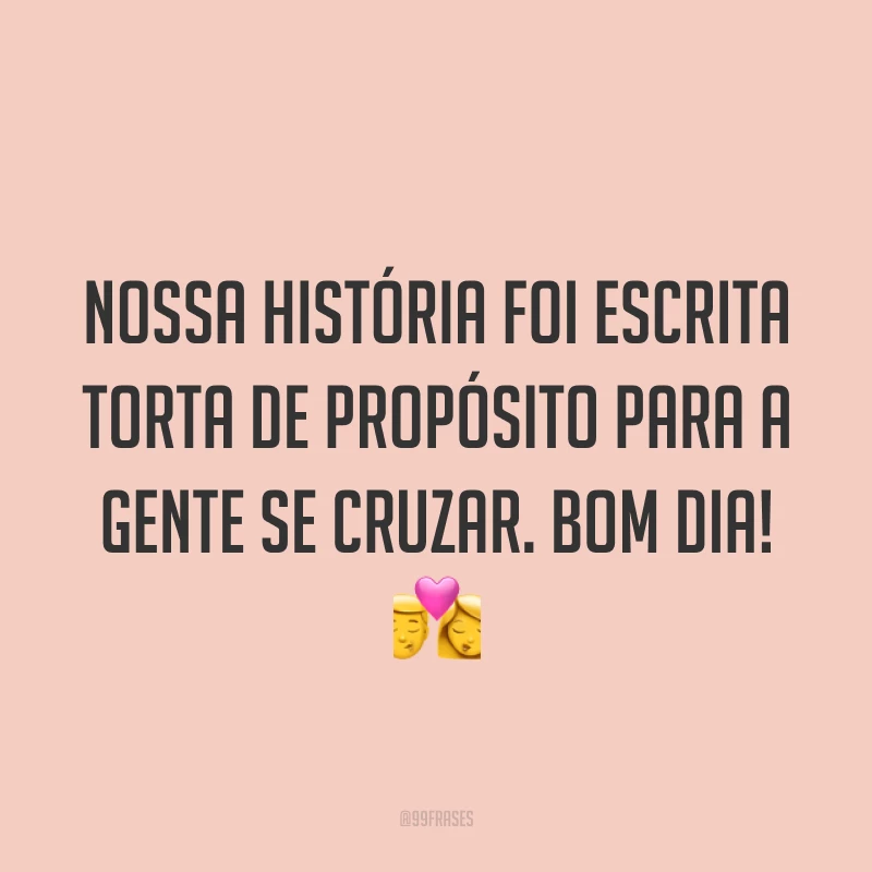 Nossa história foi escrita torta de propósito para a gente se cruzar. Bom dia! ?