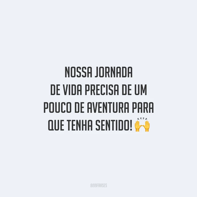 Nossa jornada de vida precisa de um pouco de aventura para que tenha sentido!