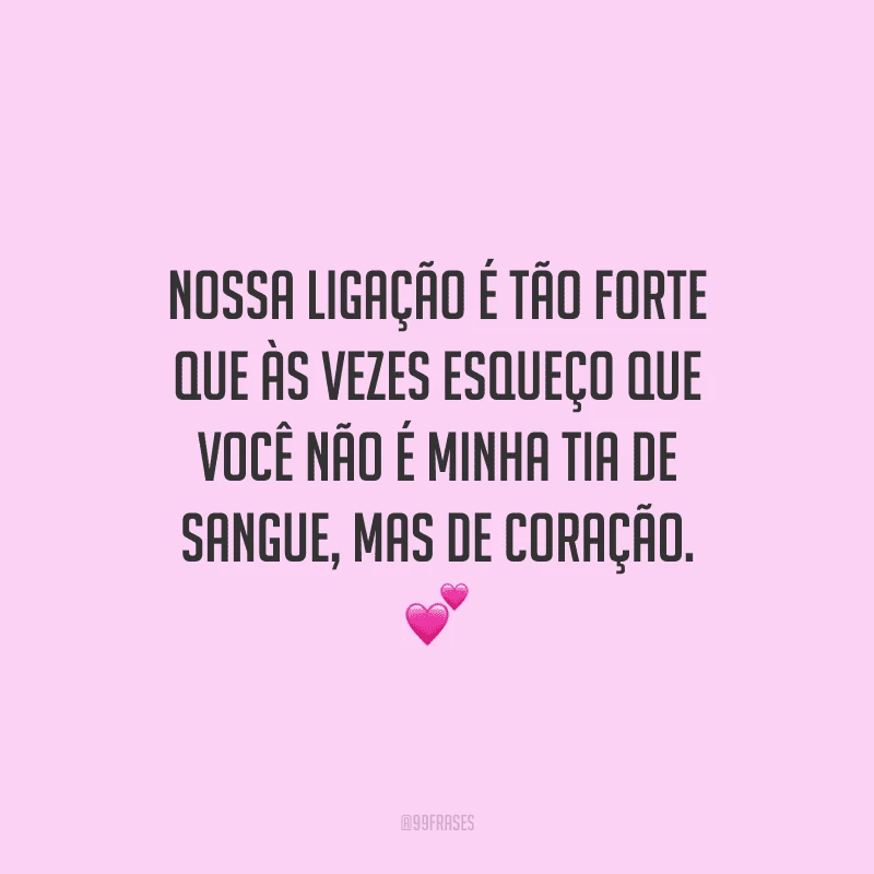 Nossa ligação é tão forte que às vezes esqueço que você não é minha tia de sangue, mas de coração. 