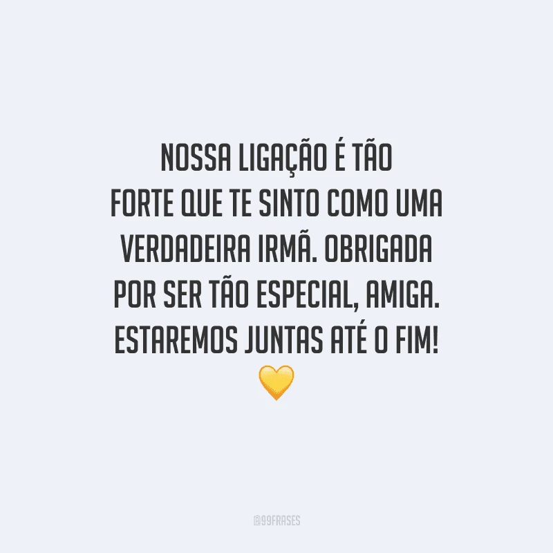 Nossa ligação é tão forte que te sinto como uma verdadeira irmã. Obrigada por ser tão especial, amiga. Estaremos juntas até o fim! 