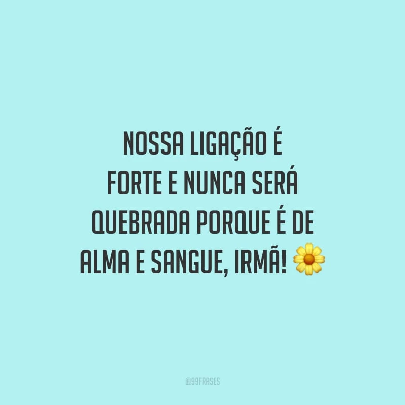 Nossa ligação é forte e nunca será quebrada porque é de alma e sangue, irmã!