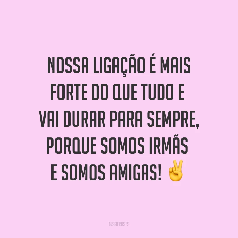 Nossa ligação é mais forte do que tudo e vai durar para sempre, porque somos irmãs e somos amigas! ✌