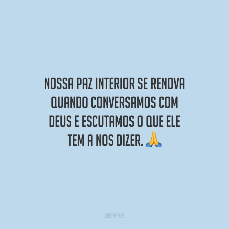 Nossa paz interior se renova quando conversamos com Deus e escutamos o que Ele tem a nos dizer.
