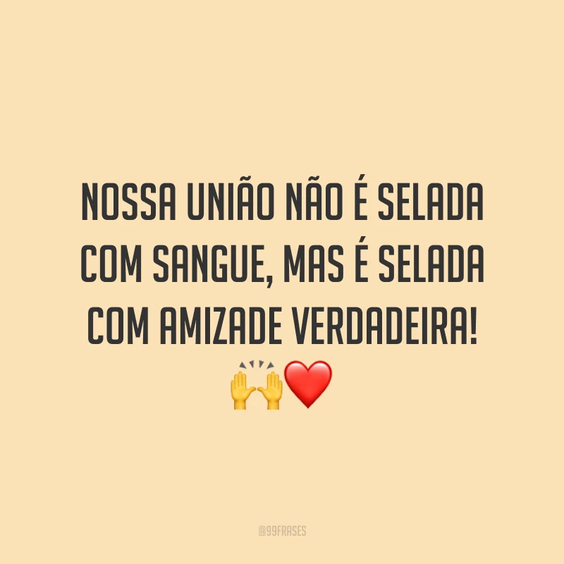 Nossa união não é selada com sangue, mas é selada com amizade verdadeira! 🙌❤️