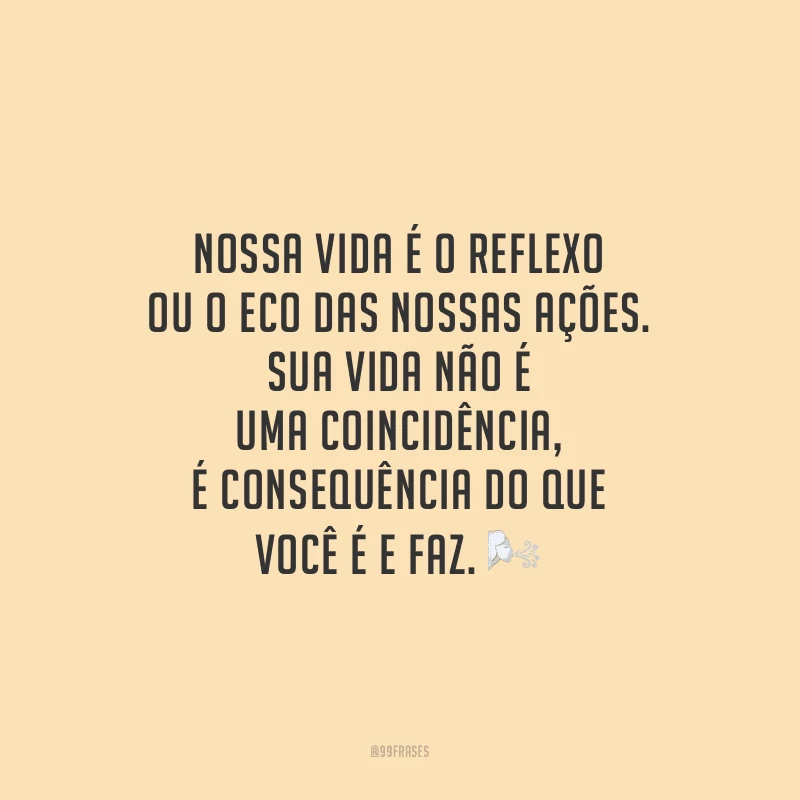 Nossa vida é o reflexo ou o eco das nossas ações. Sua vida não é uma coincidência, é consequência do que você é e faz.