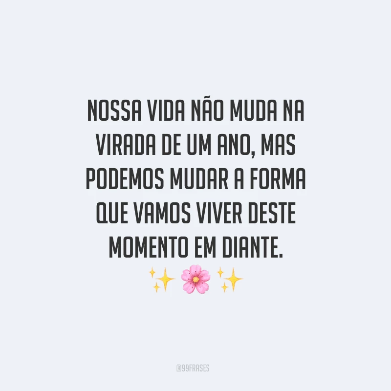 Nossa vida não muda na virada de um ano, mas podemos mudar a forma que vamos viver deste momento em diante.