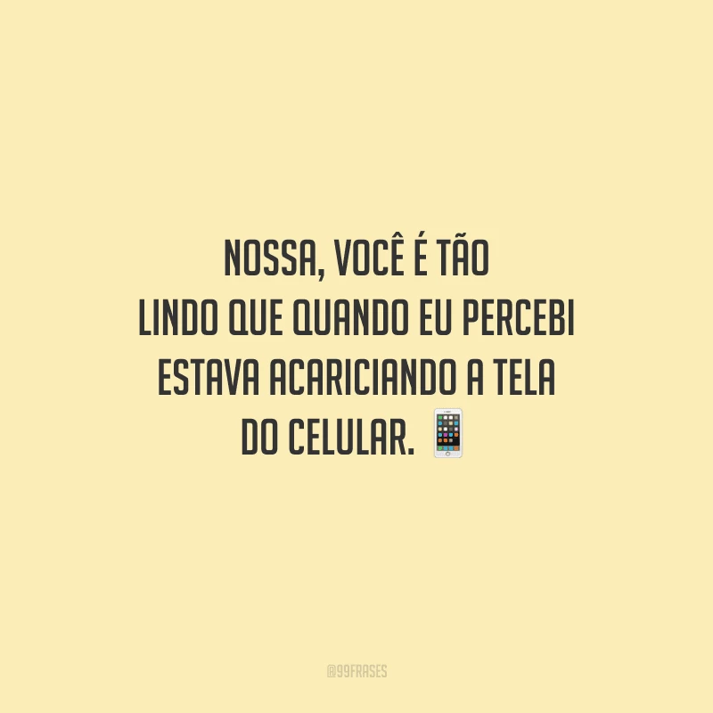 Nossa, você é tão lindo que quando eu percebi estava acariciando a tela do celular. 