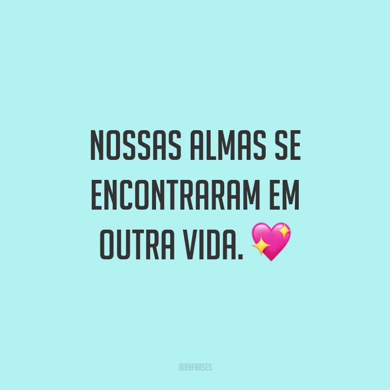 Nossas almas se encontraram em outra vida. ?