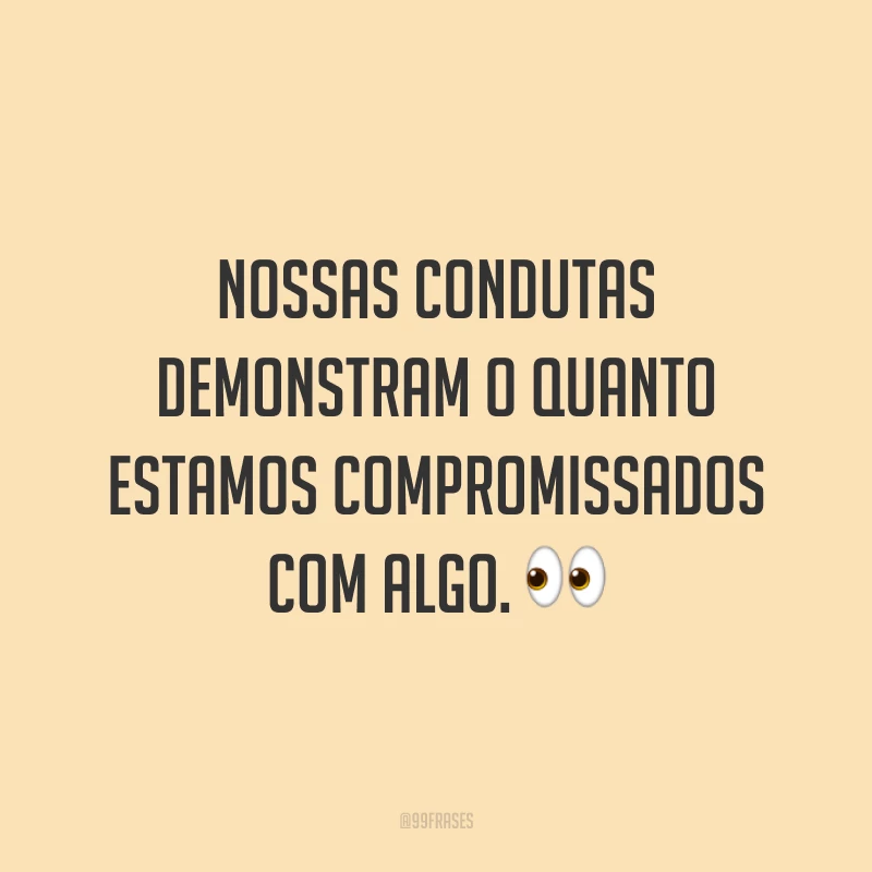 Nossas condutas demonstram o quanto estamos compromissados com algo. 👀