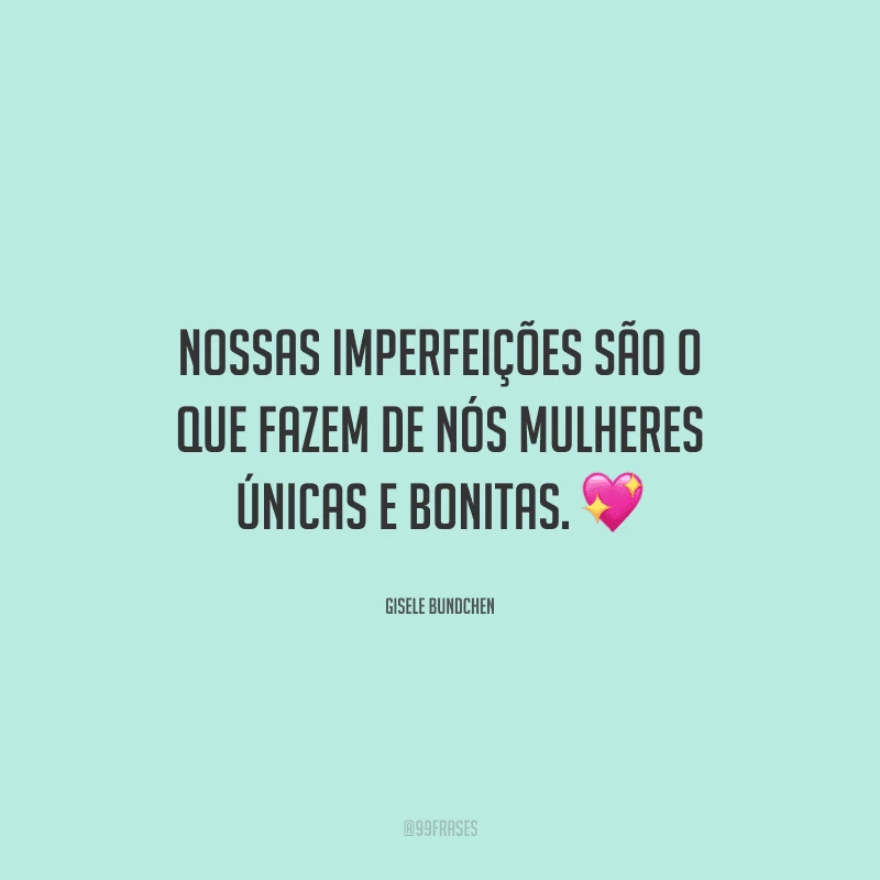 Nossas imperfeições são o que fazem de nós mulheres únicas e bonitas. 