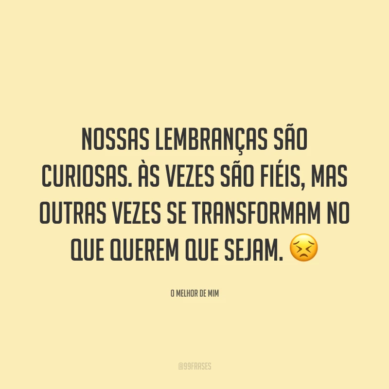 Nossas lembranças são curiosas. Às vezes são fiéis, mas outras vezes se transformam no que querem que sejam.