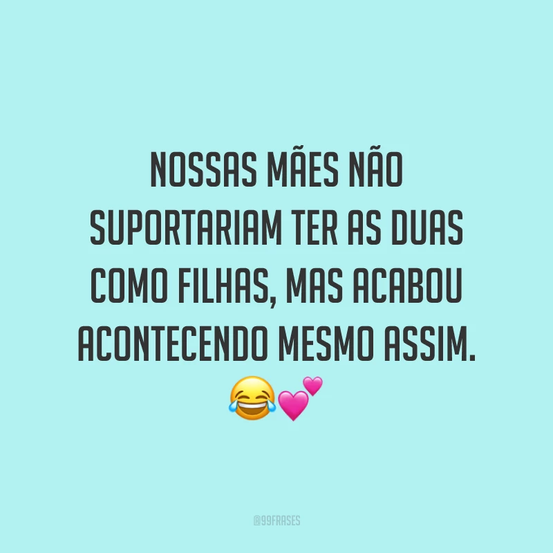 Nossas mães não suportariam ter as duas como filhas, mas acabou acontecendo mesmo assim. 😂💕
