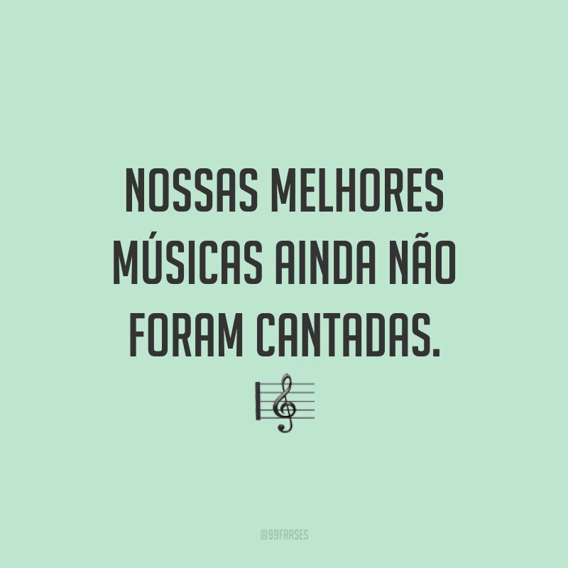 Nossas melhores músicas ainda não foram cantadas. 🎼