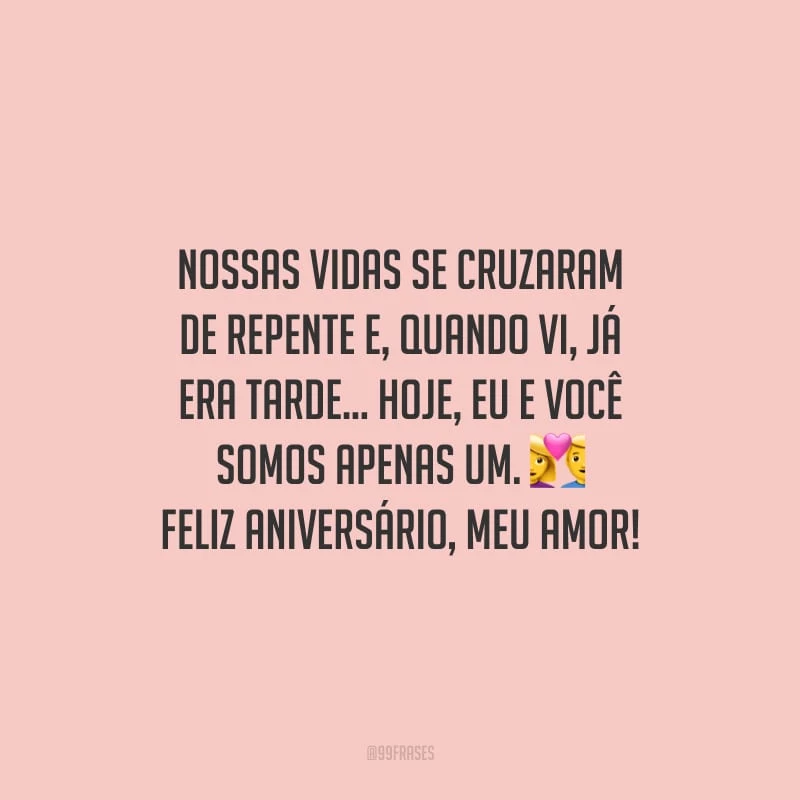 Nossas vidas se cruzaram de repente e, quando vi, já era tarde... Hoje, eu e você somos apenas um. Feliz aniversário, meu amor!