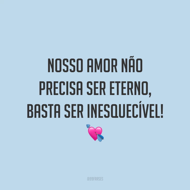 Nosso amor não precisa ser eterno, basta ser inesquecível! 💘