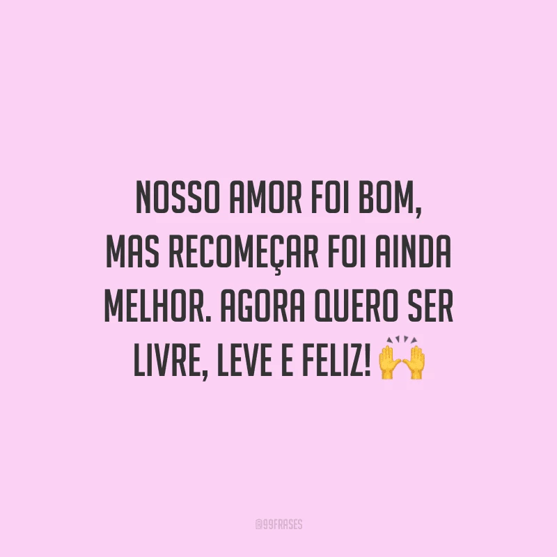 Nosso amor foi bom, mas recomeçar foi ainda melhor. Agora quero ser livre, leve e feliz!