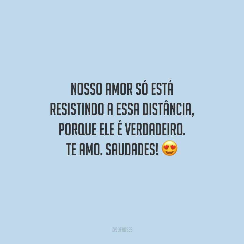 Nosso amor só está resistindo a essa distância, porque ele é verdadeiro. Te amo. Saudades! 