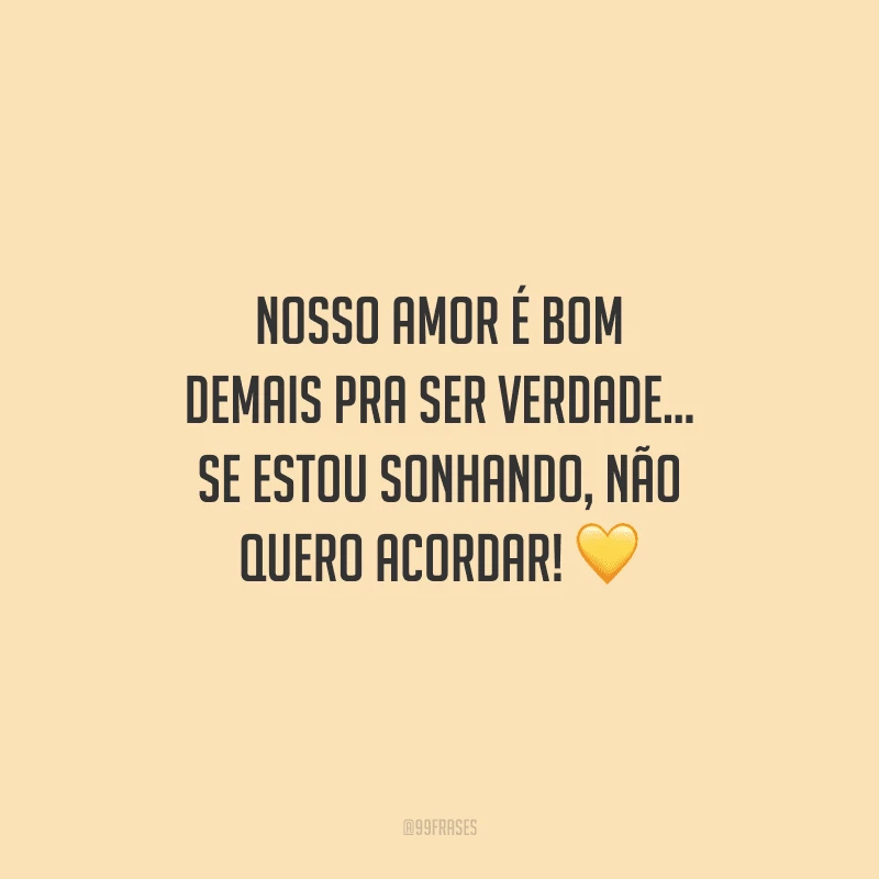 Nosso amor é bom demais pra ser verdade... Se estou sonhando, não quero acordar!