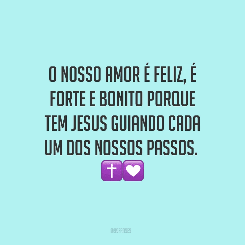 O nosso amor é feliz, é forte e bonito porque tem Jesus guiando cada um dos nossos passos. 