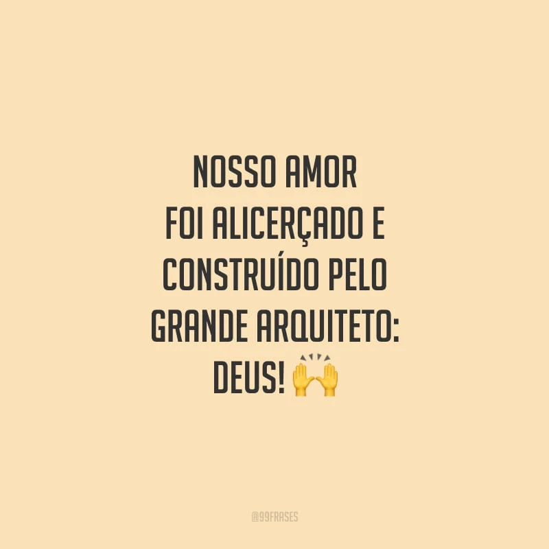 Nosso amor foi alicerçado e construído pelo grande arquiteto: Deus!