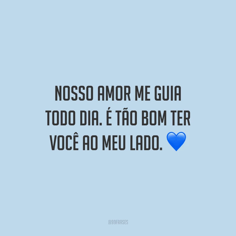 Nosso amor me guia todo dia. É tão bom ter você ao meu lado.
