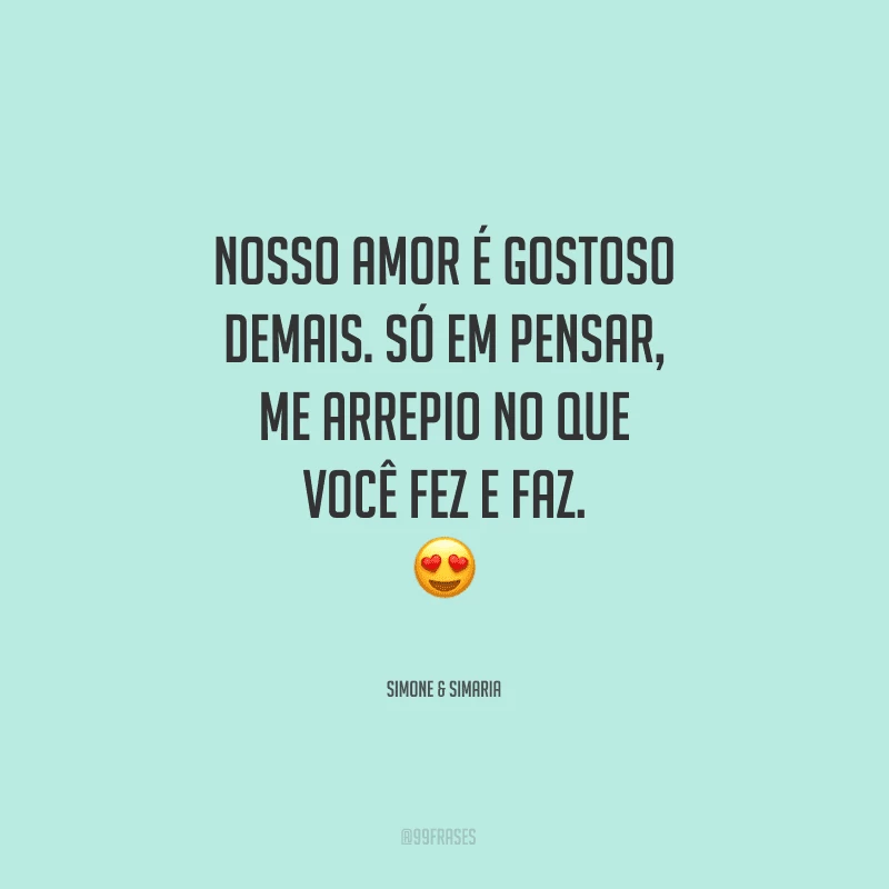 Nosso amor é gostoso demais. Só em pensar, me arrepio no que você fez e faz.