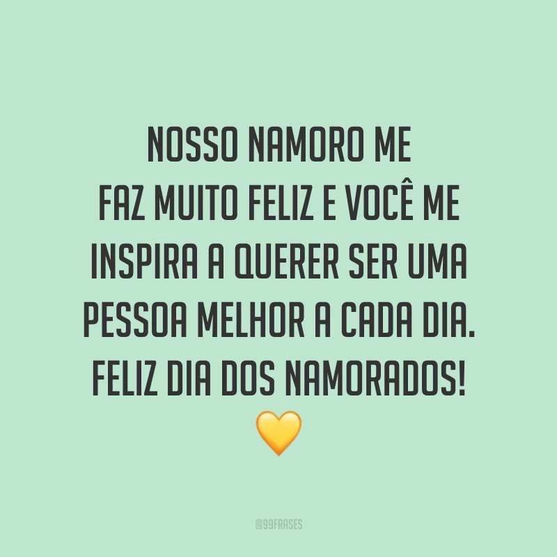 Nosso namoro me faz muito feliz e você me inspira a querer ser uma pessoa melhor a cada dia. Feliz Dia dos Namorados! ?
