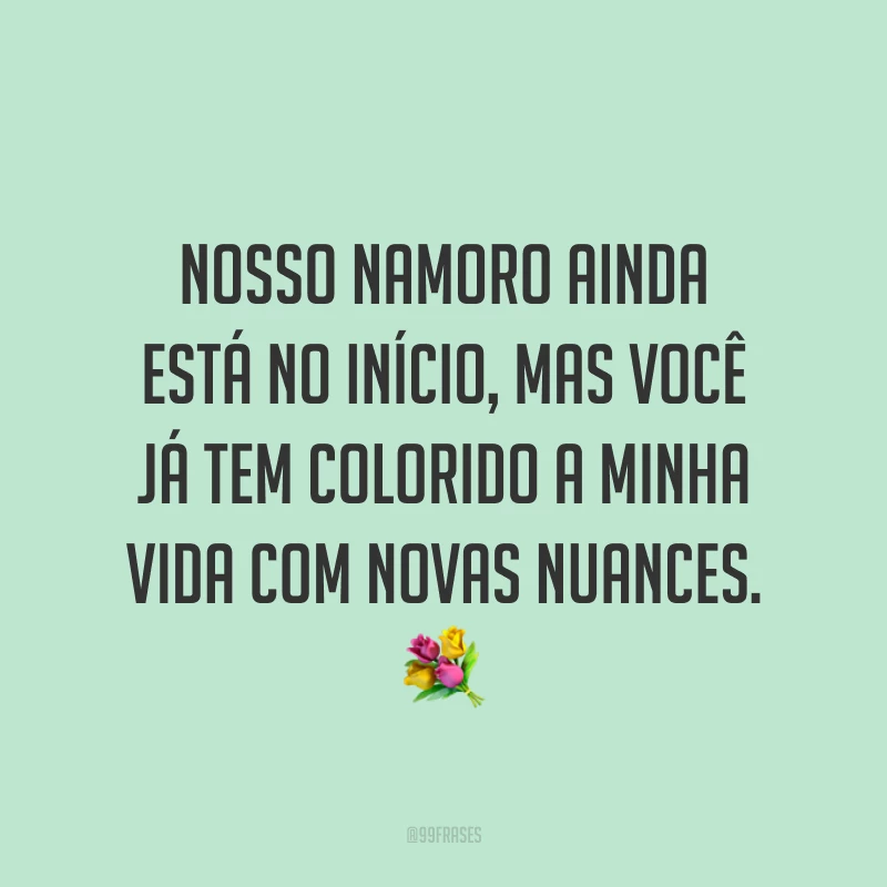 Nosso namoro ainda está no início, mas você já tem colorido a minha vida com novas nuances. 💐