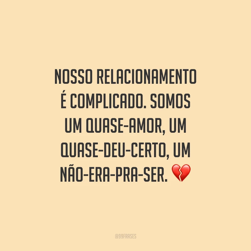Nosso relacionamento é complicado. Somos um quase-amor, um quase-deu-certo, um não-era-pra-ser.