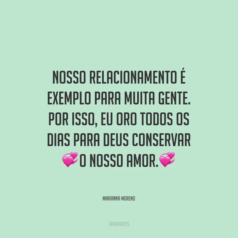 Nosso relacionamento é exemplo para muita gente. Por isso, eu oro todos os dias para Deus conservar o nosso amor.