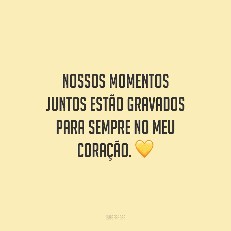 Nossos momentos juntos estão gravados para sempre no meu coração. 