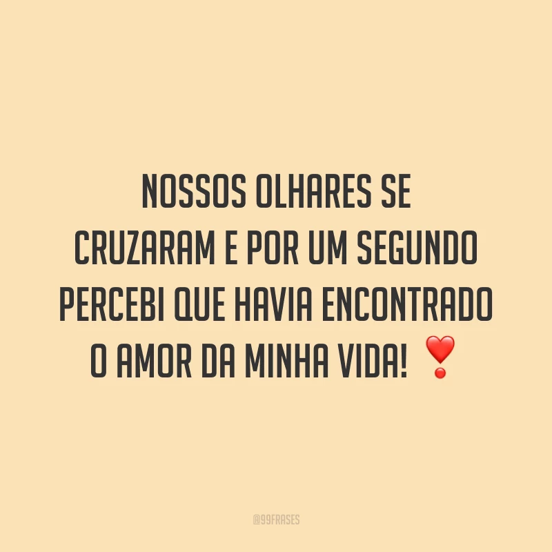 Nossos olhares se cruzaram e por um segundo percebi que havia encontrado o amor da minha vida!