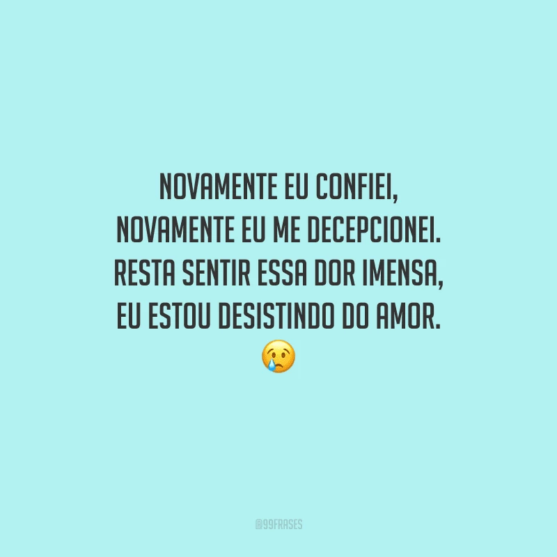 Novamente eu confiei, novamente eu me decepcionei. Resta sentir essa dor imensa, eu estou desistindo do amor. 
