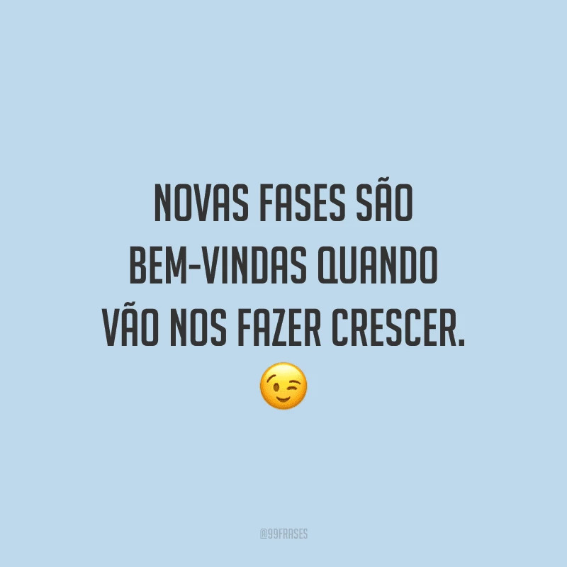 Novas fases são bem-vindas quando vão nos fazer crescer.