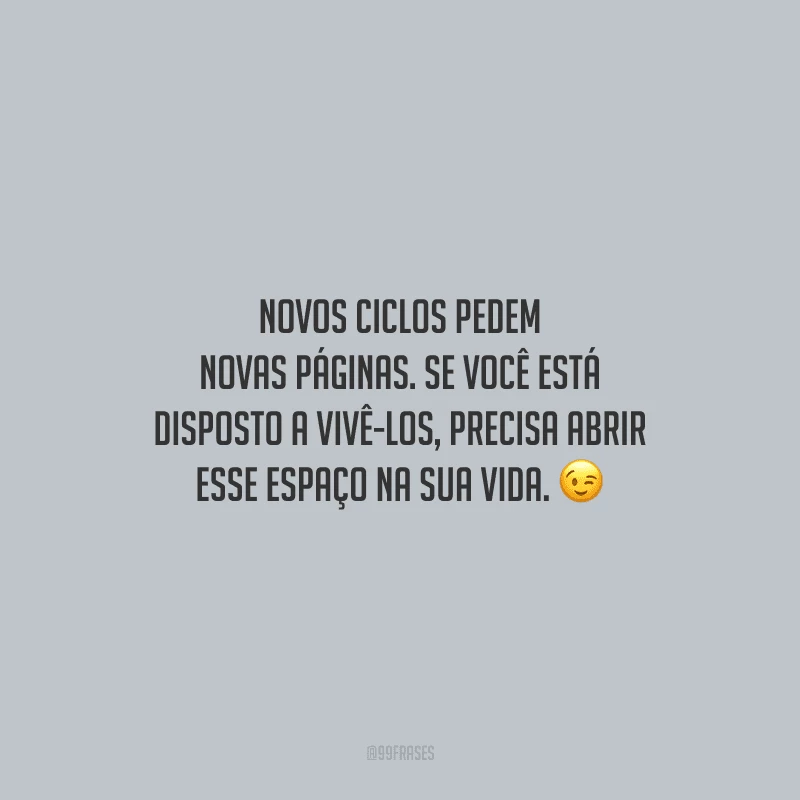 Novos ciclos pedem novas páginas. Se você está disposto a vivê-los, precisa abrir esse espaço na sua vida.