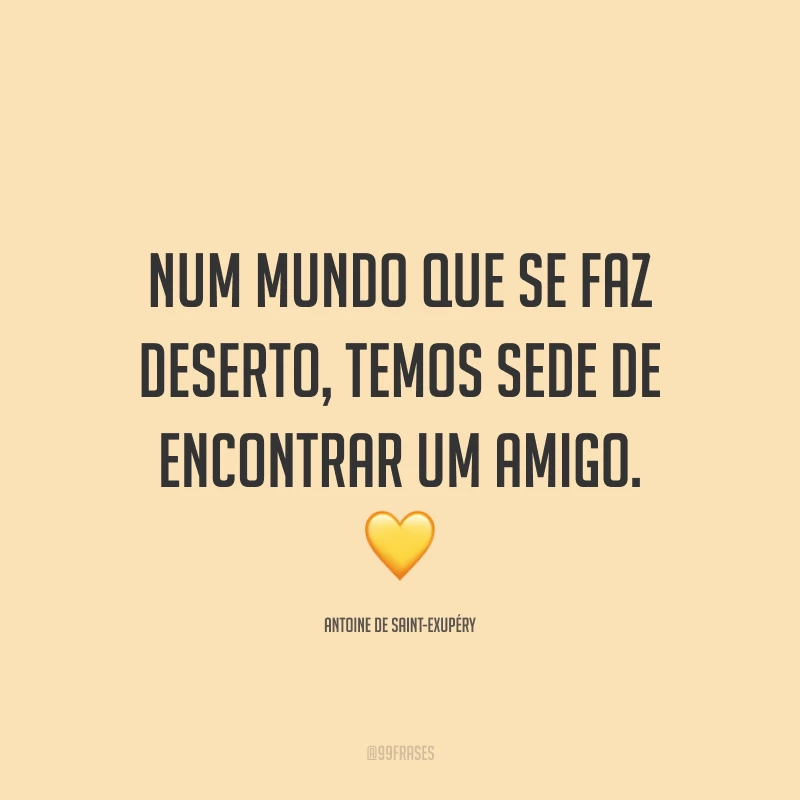 Num mundo que se faz deserto, temos sede de encontrar um amigo. 💛
