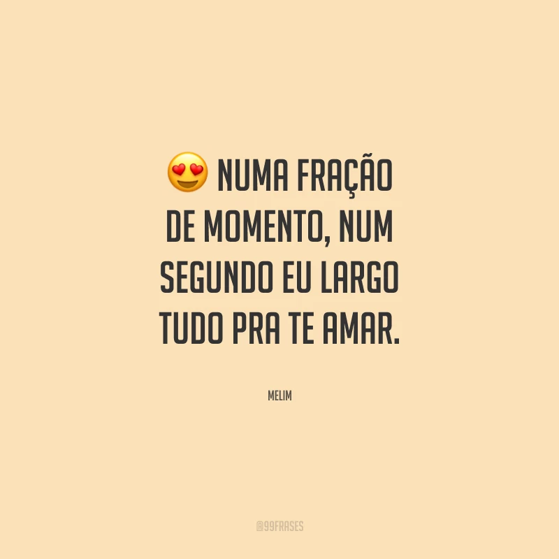 Numa fração de momento, num segundo eu largo tudo pra te amar.